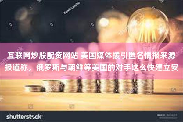 互联网炒股配资网站 美国媒体援引匿名情报来源报道称，俄罗斯与朝鲜等美国的对手这么快建立安
