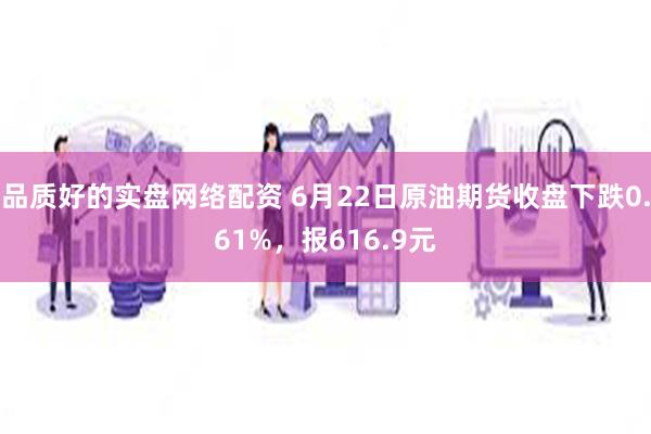 品质好的实盘网络配资 6月22日原油期货收盘下跌0.61%，报616.9元