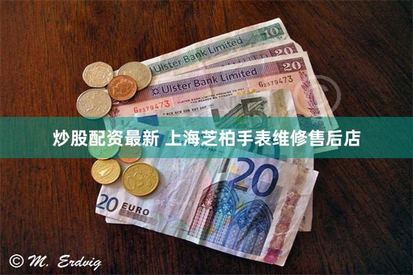 炒股配资最新 上海芝柏手表维修售后店