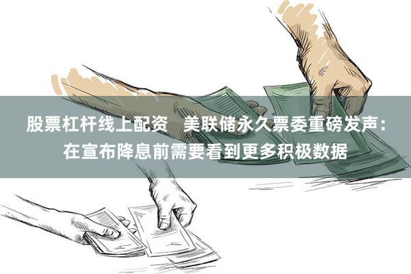 股票杠杆线上配资   美联储永久票委重磅发声：在宣布降息前需要看到更多积极数据