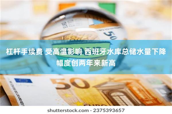 杠杆手续费 受高温影响 西班牙水库总储水量下降幅度创两年来新高