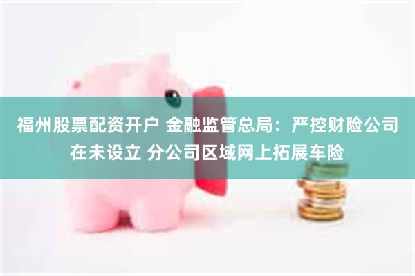 福州股票配资开户 金融监管总局：严控财险公司在未设立 分公司区域网上拓展车险