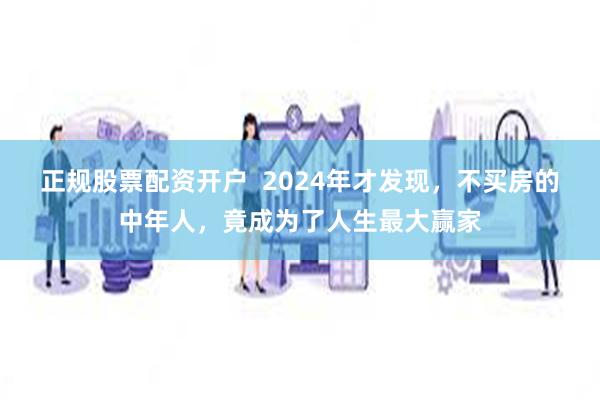 正规股票配资开户  2024年才发现，不买房的中年人，竟成为了人生最大赢家