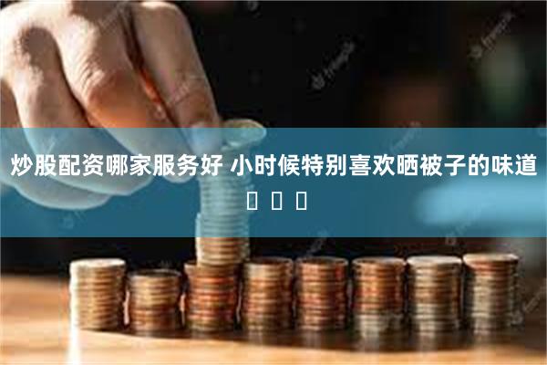 炒股配资哪家服务好 小时候特别喜欢晒被子的味道 ​​​