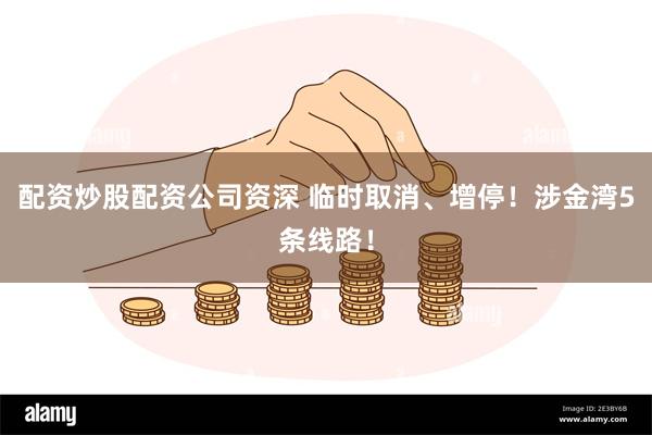 配资炒股配资公司资深 临时取消、增停！涉金湾5条线路！