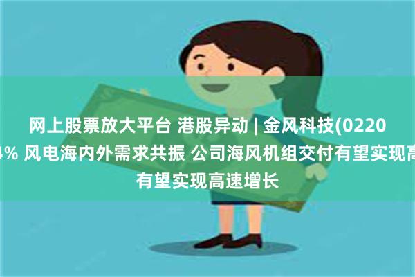 网上股票放大平台 港股异动 | 金风科技(02208)涨超4% 风电海内外需求共振 公司海风机组交付有望实现高速增长