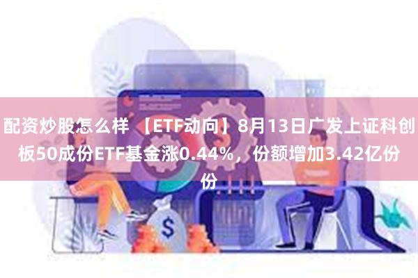 配资炒股怎么样 【ETF动向】8月13日广发上证科创板50成份ETF基金涨0.44%，份额增加3.42亿份