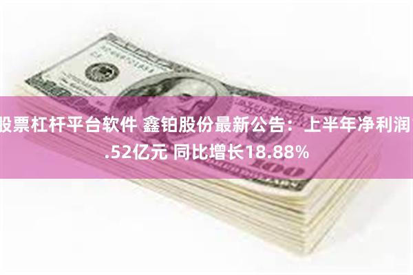 股票杠杆平台软件 鑫铂股份最新公告：上半年净利润1.52亿元 同比增长18.88%