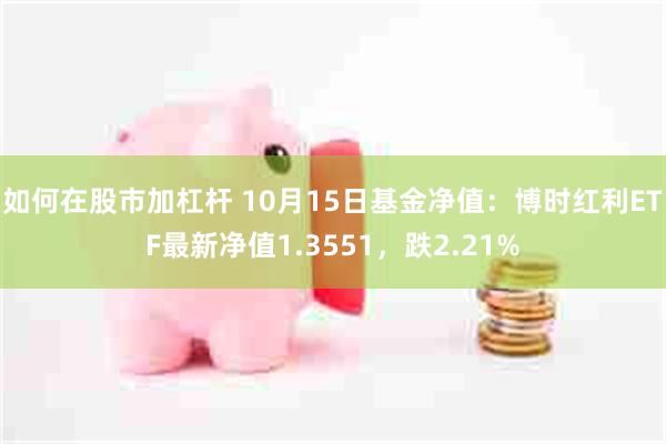 如何在股市加杠杆 10月15日基金净值：博时红利ETF最新净值1.3551，跌2.21%