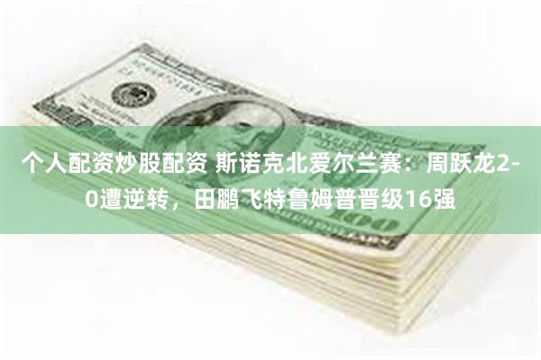 个人配资炒股配资 斯诺克北爱尔兰赛：周跃龙2-0遭逆转，田鹏飞特鲁姆普晋级16强