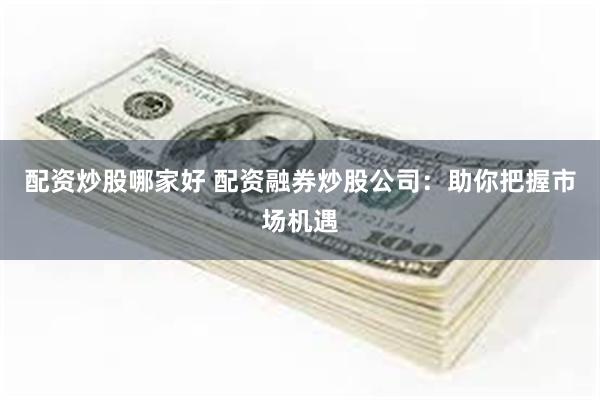 配资炒股哪家好 配资融券炒股公司：助你把握市场机遇