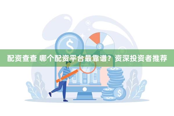 配资查查 哪个配资平台最靠谱？资深投资者推荐