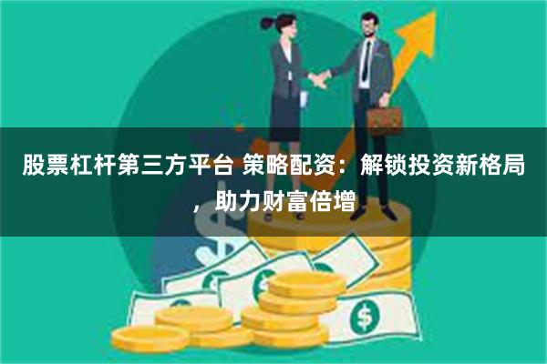 股票杠杆第三方平台 策略配资：解锁投资新格局，助力财富倍增