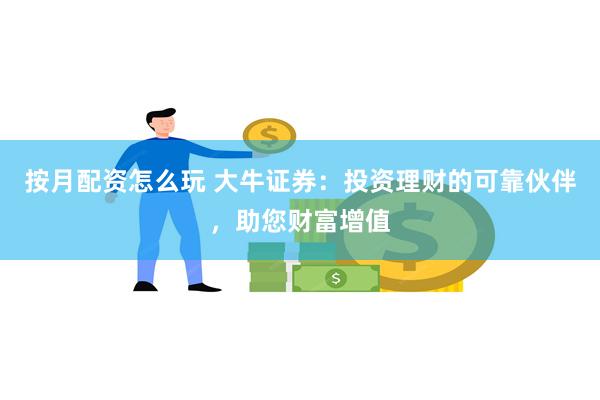 按月配资怎么玩 大牛证券：投资理财的可靠伙伴，助您财富增值