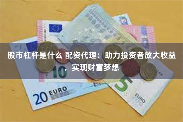 股市杠杆是什么 配资代理：助力投资者放大收益，实现财富梦想