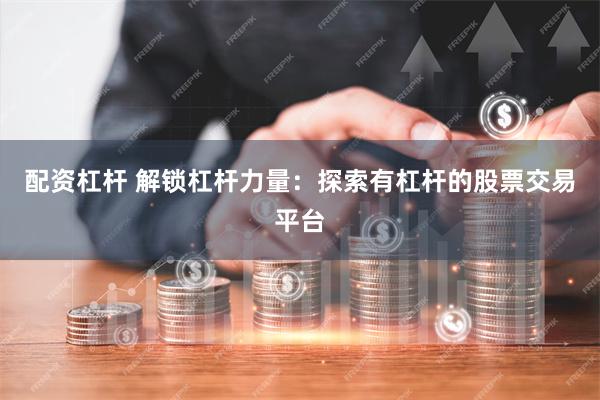 配资杠杆 解锁杠杆力量：探索有杠杆的股票交易平台