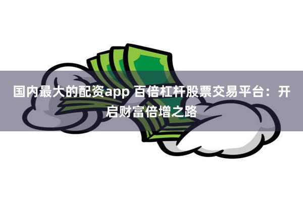 国内最大的配资app 百倍杠杆股票交易平台：开启财富倍增之路