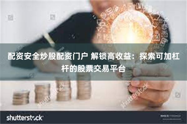 配资安全炒股配资门户 解锁高收益：探索可加杠杆的股票交易平台