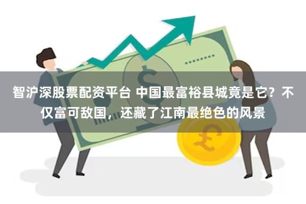智沪深股票配资平台 中国最富裕县城竟是它？不仅富可敌国，还藏了江南最绝色的风景