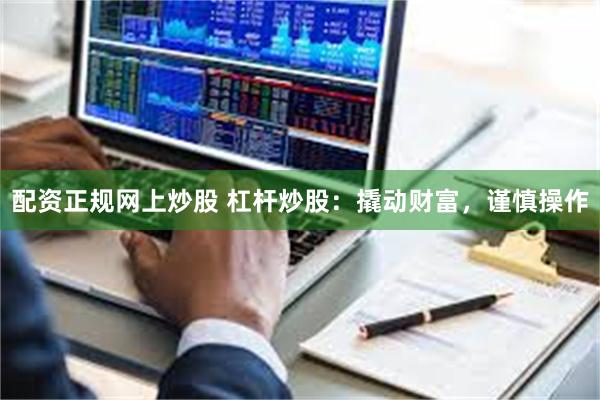 配资正规网上炒股 杠杆炒股：撬动财富，谨慎操作