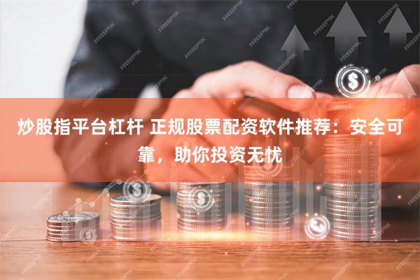 炒股指平台杠杆 正规股票配资软件推荐：安全可靠，助你投资无忧