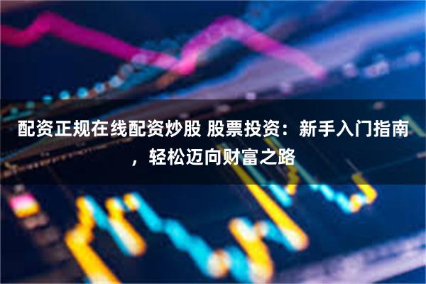 配资正规在线配资炒股 股票投资：新手入门指南，轻松迈向财富之路