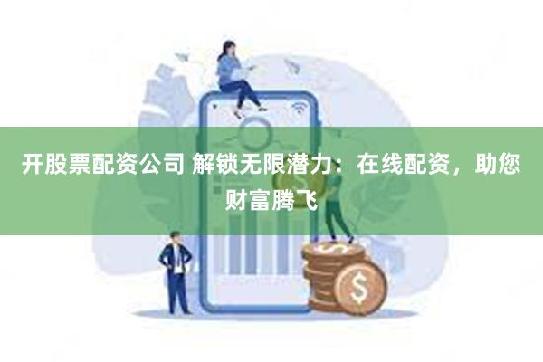 开股票配资公司 解锁无限潜力：在线配资，助您财富腾飞