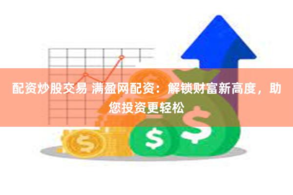 配资炒股交易 满盈网配资：解锁财富新高度，助您投资更轻松