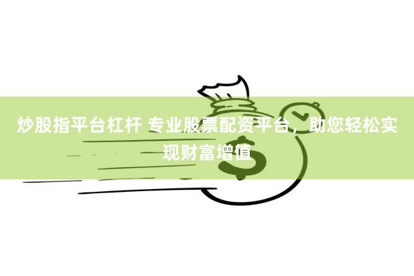 炒股指平台杠杆 专业股票配资平台，助您轻松实现财富增值