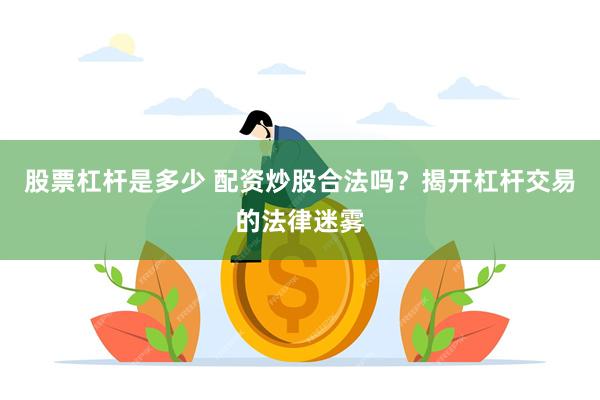 股票杠杆是多少 配资炒股合法吗？揭开杠杆交易的法律迷雾
