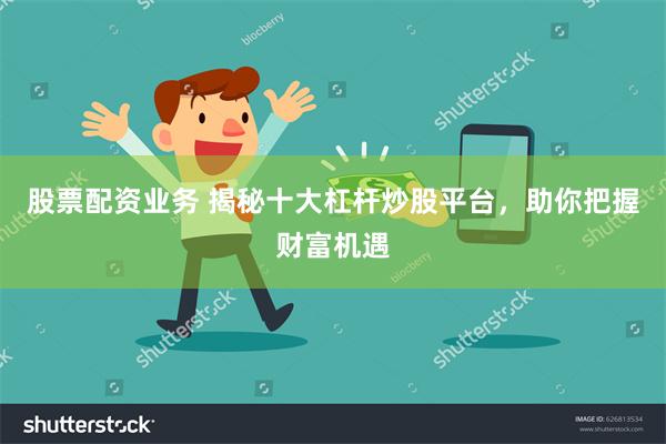 股票配资业务 揭秘十大杠杆炒股平台，助你把握财富机遇