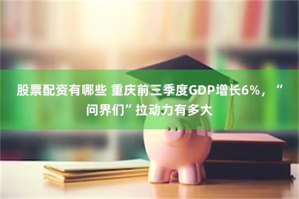 股票配资有哪些 重庆前三季度GDP增长6%，“问界们”拉动力有多大