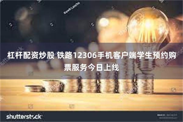 杠杆配资炒股 铁路12306手机客户端学生预约购票服务今日上线