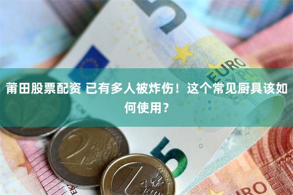 莆田股票配资 已有多人被炸伤！这个常见厨具该如何使用？