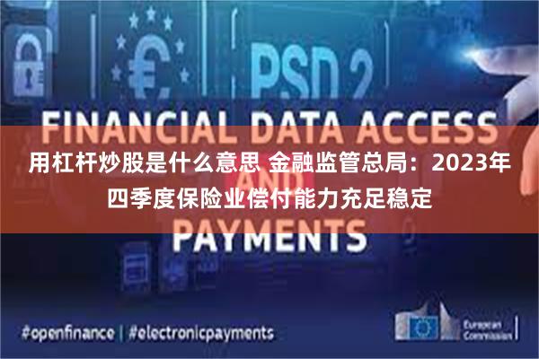 用杠杆炒股是什么意思 金融监管总局：2023年四季度保险业偿付能力充足稳定