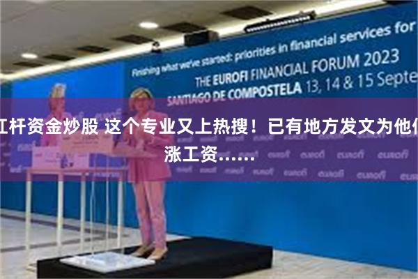 杠杆资金炒股 这个专业又上热搜！已有地方发文为他们涨工资......