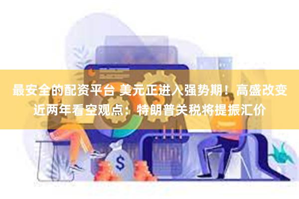 最安全的配资平台 美元正进入强势期！高盛改变近两年看空观点：特朗普关税将提振汇价