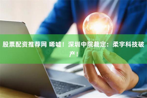 股票配资推荐网 唏嘘！深圳中院裁定：柔宇科技破产！