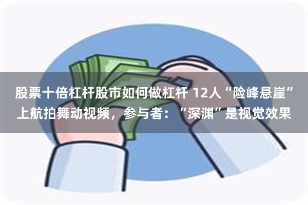 股票十倍杠杆股市如何做杠杆 12人“险峰悬崖”上航拍舞动视频，参与者：“深渊”是视觉效果