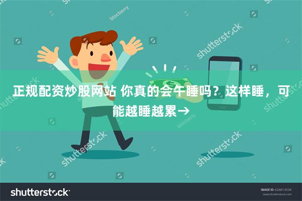 正规配资炒股网站 你真的会午睡吗？这样睡，可能越睡越累→