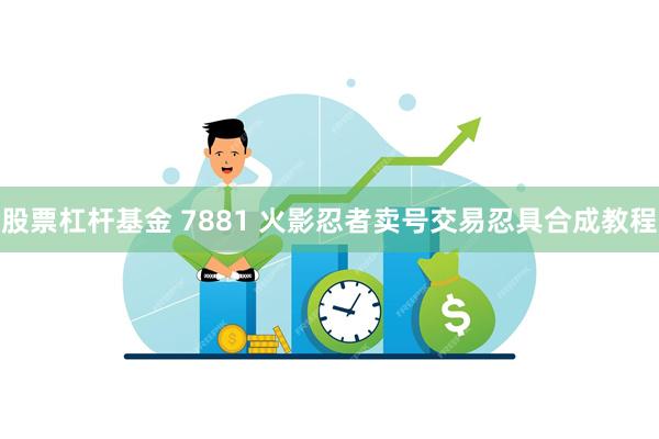 股票杠杆基金 7881 火影忍者卖号交易忍具合成教程