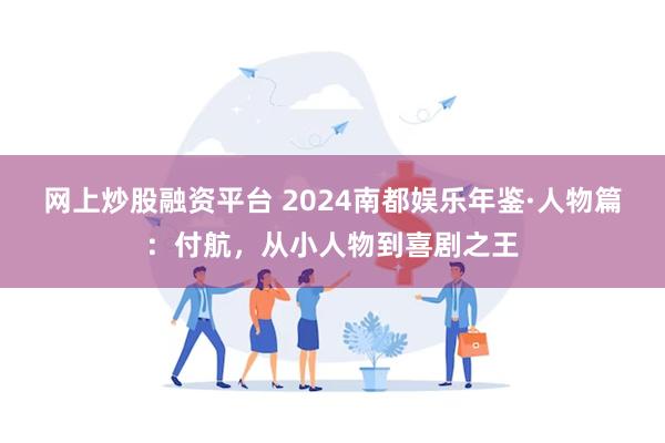 网上炒股融资平台 2024南都娱乐年鉴·人物篇：付航，从小人物到喜剧之王