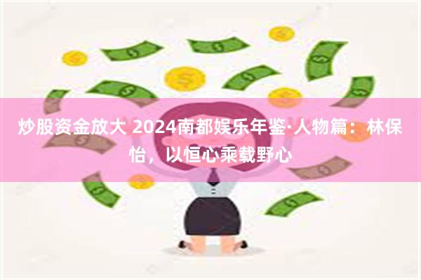 炒股资金放大 2024南都娱乐年鉴·人物篇：林保怡，以恒心乘载野心