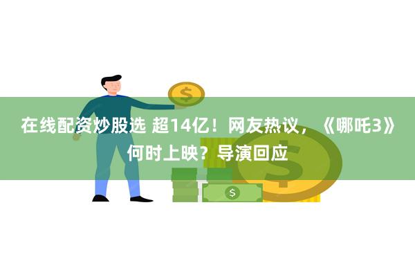在线配资炒股选 超14亿！网友热议，《哪吒3》何时上映？导演回应