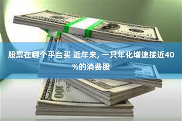 股票在哪个平台买 近年来, 一只年化增速接近40%的消费股