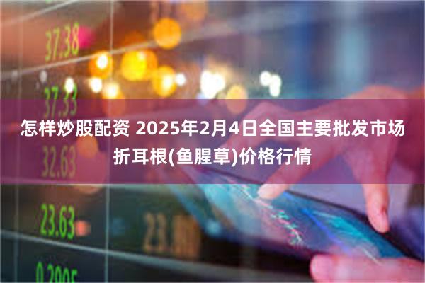 怎样炒股配资 2025年2月4日全国主要批发市场折耳根(鱼腥草)价格行情