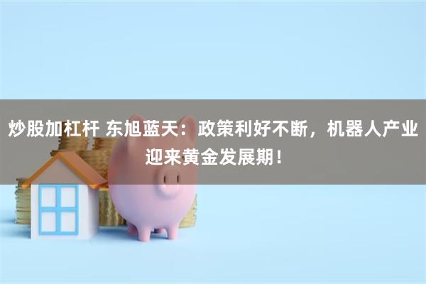 炒股加杠杆 东旭蓝天：政策利好不断，机器人产业迎来黄金发展期！