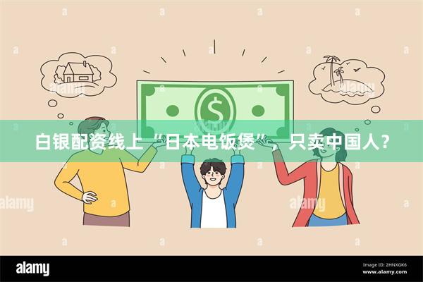 白银配资线上 “日本电饭煲”，只卖中国人？