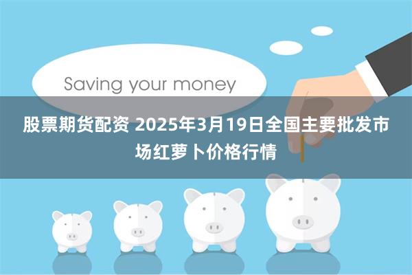 股票期货配资 2025年3月19日全国主要批发市场红萝卜价格行情