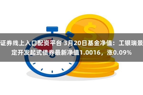 证券线上入口配资平台 3月20日基金净值：工银瑞景定开发起式债券最新净值1.0016，涨0.09%